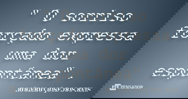 " O sorriso forçado expressa uma dor espontânea".... Frase de ROGÉRIO JOSÉ DOS REIS.