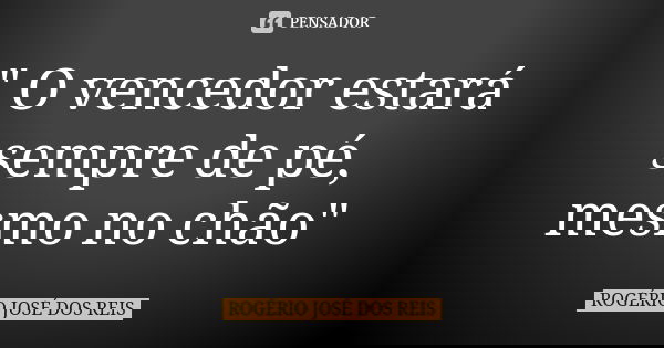 " O vencedor estará sempre de pé, mesmo no chão"... Frase de ROGÉRIO JOSÉ DOS REIS.