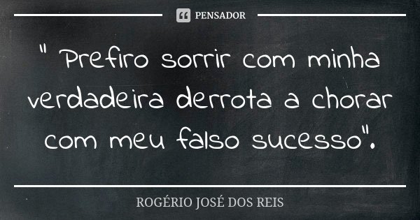 " Prefiro sorrir com minha verdadeira derrota a chorar com meu falso sucesso".... Frase de ROGÉRIO JOSÉ DOS REIS.