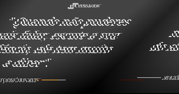 " Quando não puderes mais falar, escute a voz do silêncio, ele tem muito a dizer".... Frase de ROGÉRIO JOSÉ DOS REIS.