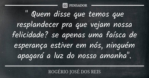 " Quem disse que temos que resplandecer pra que vejam nossa felicidade? se apenas uma faísca de esperança estiver em nós, ninguém apagará a luz do nosso am... Frase de ROGÉRIO JOSÉ DOS REIS.