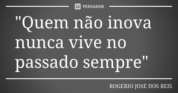 "Quem não inova nunca vive no passado sempre"... Frase de ROGÉRIO JOSÉ DOS REIS.