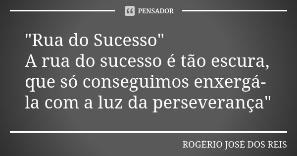 "Rua do Sucesso" A rua do sucesso é tão escura, que só conseguimos enxergá-la com a luz da perseverança"... Frase de ROGÉRIO JOSÉ DOS REIS.