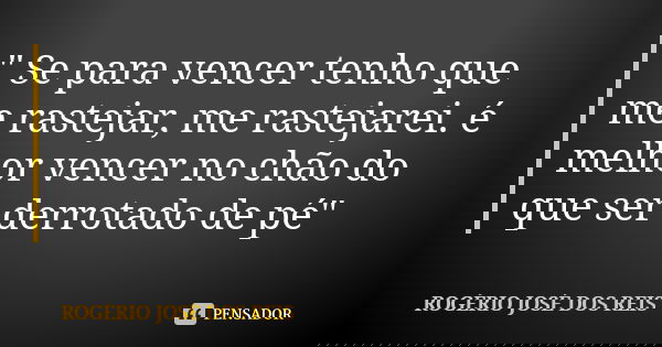 " Se para vencer tenho que me rastejar, me rastejarei. é melhor vencer no chão do que ser derrotado de pé"... Frase de ROGÉRIO JOSÉ DOS REIS.