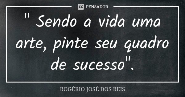 " Sendo a vida uma arte, pinte seu quadro de sucesso".... Frase de ROGÉRIO JOSÉ DOS REIS.