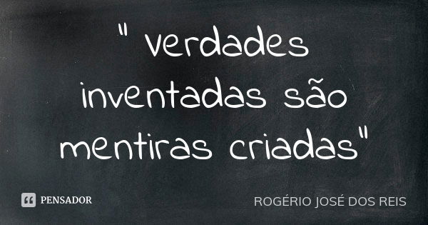 " Verdades inventadas são mentiras criadas"... Frase de ROGÉRIO JOSÉ DOS REIS.