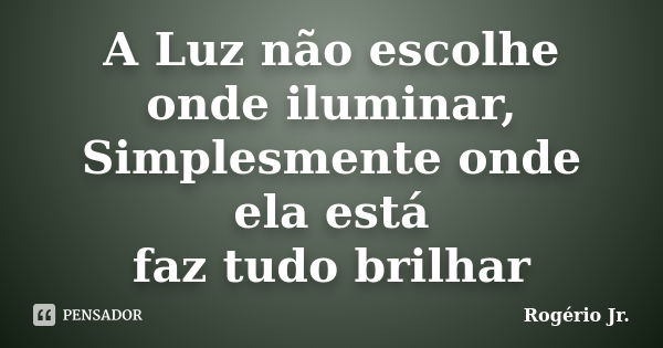 A Luz não escolhe onde iluminar, Simplesmente onde ela está faz tudo brilhar... Frase de Rogério Jr..