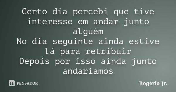 Certo dia percebi que tive interesse em andar junto alguém No dia seguinte ainda estive lá para retribuir Depois por isso ainda junto andaríamos... Frase de Rogério Jr..