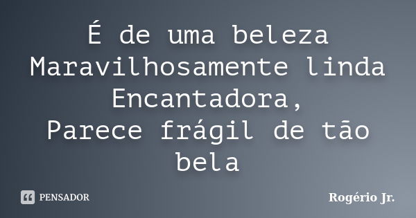 É de uma beleza Maravilhosamente linda Encantadora, Parece frágil de tão bela... Frase de Rogério Jr..