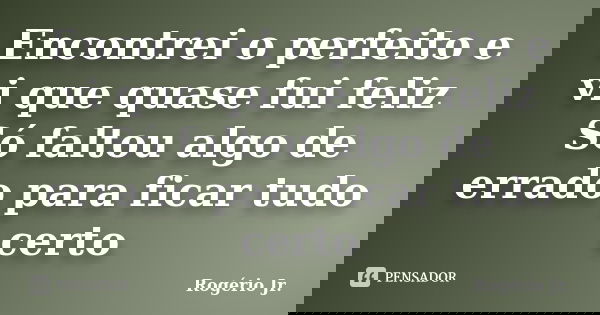 Encontrei o perfeito e vi que quase fui feliz Só faltou algo de errado para ficar tudo certo... Frase de Rogério Jr..