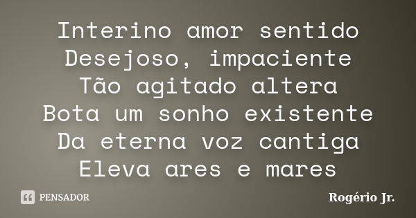 Interino amor sentido Desejoso, impaciente Tão agitado altera Bota um sonho existente Da eterna voz cantiga Eleva ares e mares... Frase de Rogério Jr..