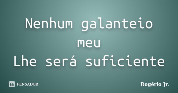 Nenhum galanteio meu Lhe será suficiente... Frase de Rogério Jr..