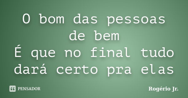 O bom das pessoas de bem É que no final tudo dará certo pra elas... Frase de Rogério Jr..