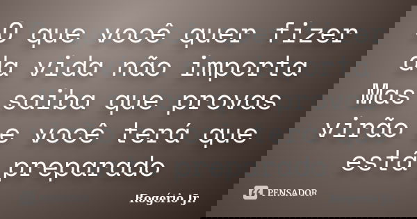 O que você quer fizer da vida não importa Mas saiba que provas virão e você terá que está preparado... Frase de Rogério Jr..
