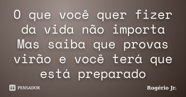 O que você quer fizer da vida não importa Mas saiba que provas virão e você terá que está preparado... Frase de Rogério Jr..