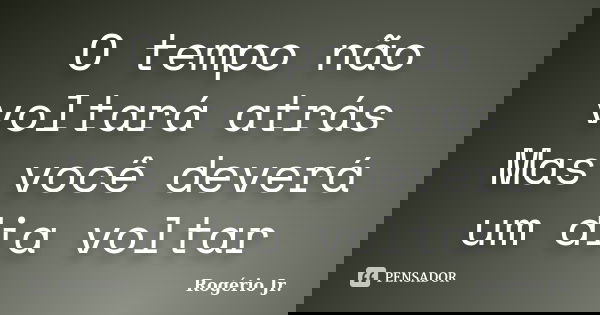 O tempo não voltará atrás Mas você deverá um dia voltar... Frase de Rogério Jr..
