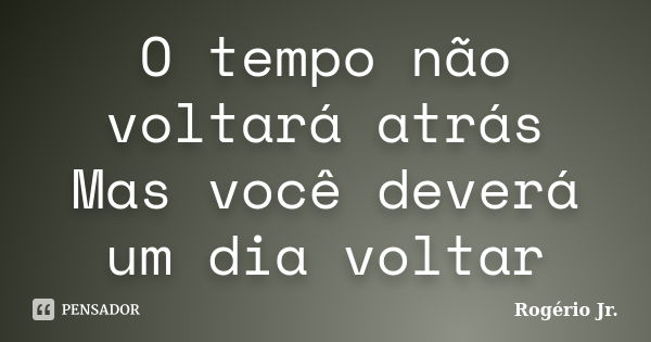 O tempo não voltará atrás Mas você deverá um dia voltar... Frase de Rogério Jr..