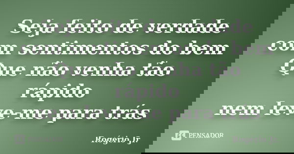 Seja feito de verdade com sentimentos do bem Que não venha tão rápido nem leve-me para trás... Frase de Rogério Jr..