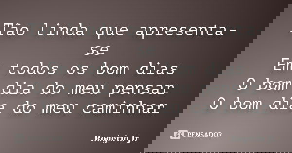 Tão linda que apresenta-se Em todos os bom dias O bom dia do meu pensar O bom dia do meu caminhar... Frase de Rogério Jr..