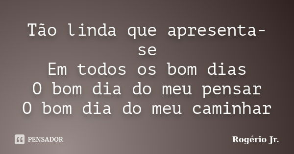 Tão linda que apresenta-se Em todos os bom dias O bom dia do meu pensar O bom dia do meu caminhar... Frase de Rogério Jr..