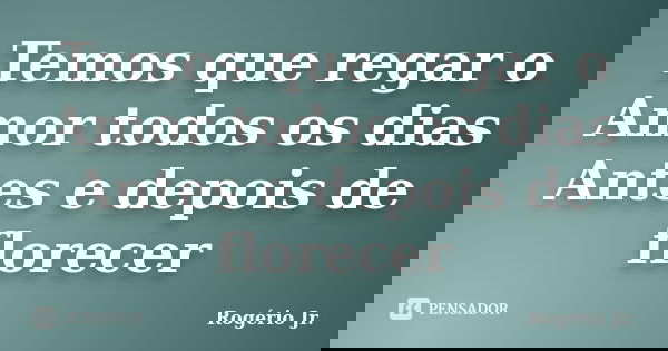 Temos que regar o Amor todos os dias Antes e depois de florecer... Frase de Rogério Jr..