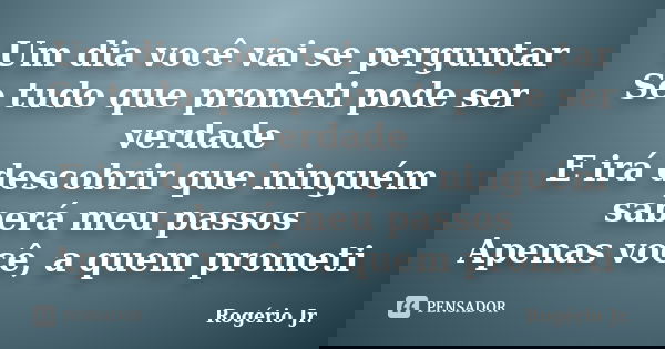 Um dia você vai se perguntar Se tudo que prometi pode ser verdade E irá descobrir que ninguém saberá meu passos Apenas você, a quem prometi... Frase de Rogério Jr..