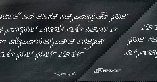 Você só esta na posição que esta, porque ainda não usou o que tem disponível para chegar na posição que quer estar... Frase de Rogério Jr..