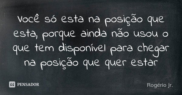 Você só esta na posição que esta, porque ainda não usou o que tem disponível para chegar na posição que quer estar... Frase de Rogério Jr..