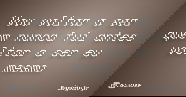 Vou voltar a ser quem nunca fui antes voltar a ser eu mesmo... Frase de Rogério Jr..