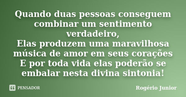 Quando duas pessoas conseguem combinar um sentimento verdadeiro, Elas produzem uma maravilhosa música de amor em seus corações E por toda vida elas poderão se e... Frase de Rogério Junior.