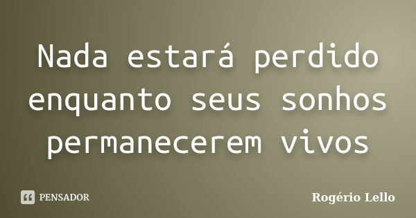 Nada estará perdido enquanto seus sonhos permanecerem vivos... Frase de Rogério Lello.