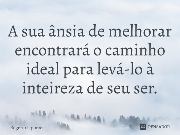 ⁠A sua ânsia de melhorar encontrará o caminho ideal para levá-lo à inteireza de seu ser.... Frase de Rogério Liporaci.