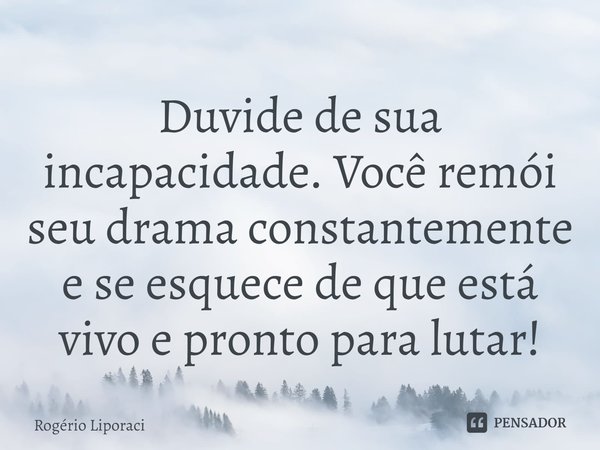 ⁠Duvide de sua incapacidade. Você remói seu drama constantemente e se esquece de que está vivo e pronto para lutar!... Frase de Rogério Liporaci.