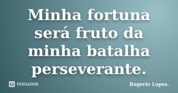 Minha fortuna será fruto da minha batalha perseverante.... Frase de Rogerio Lopes..