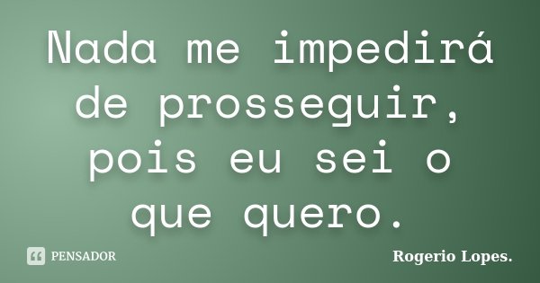 Nada me impedirá de prosseguir, pois eu sei o que quero.... Frase de Rogerio Lopes..
