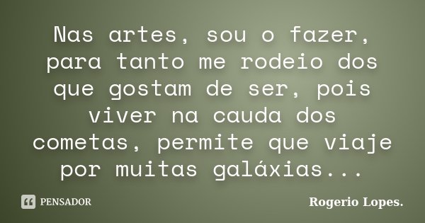 Nas artes, sou o fazer, para tanto me rodeio dos que gostam de ser, pois viver na cauda dos cometas, permite que viaje por muitas galáxias...... Frase de Rogério Lopes.