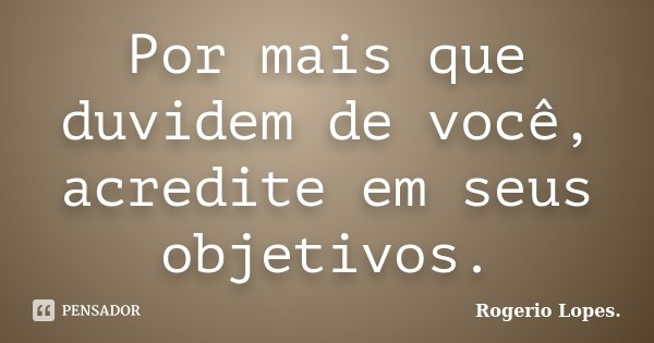 Por mais que duvidem de você, acredite em seus objetivos.... Frase de Rogerio Lopes..