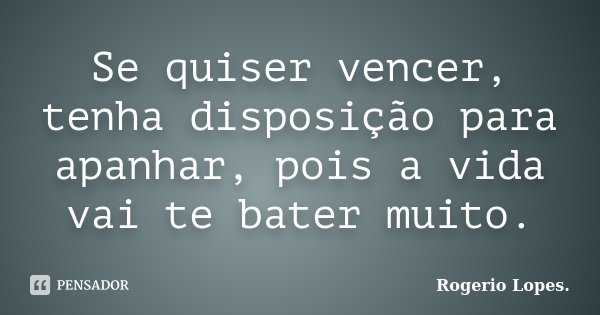 Se quiser vencer, tenha disposição para apanhar, pois a vida vai te bater muito.... Frase de Rogerio Lopes..