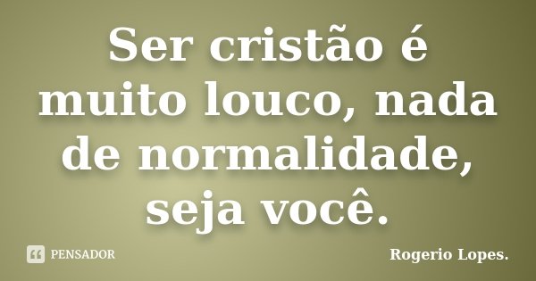 Ser cristão é muito louco, nada de normalidade, seja você.... Frase de Rogerio Lopes..