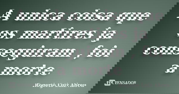 A unica coisa que os martires ja conseguiram , foi a morte... Frase de Rogerio Luiz Abreu.