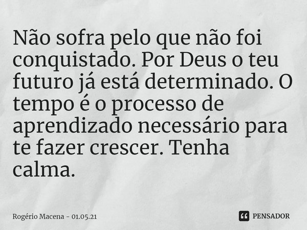 ⁠Não sofra pelo que não foi conquistado. Por Deus o teu futuro já está determinado. O tempo é o processo de aprendizado necessário para te fazer crescer. Tenha ... Frase de Rogério Macena - 01.05.21.
