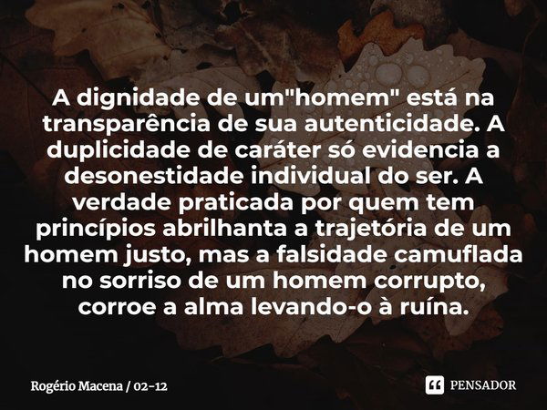 ⁠A dignidade de um "homem" está na transparência de sua autenticidade. A duplicidade de caráter só evidencia a desonestidade individual do ser. A verd... Frase de Rogério Macena  02-12.