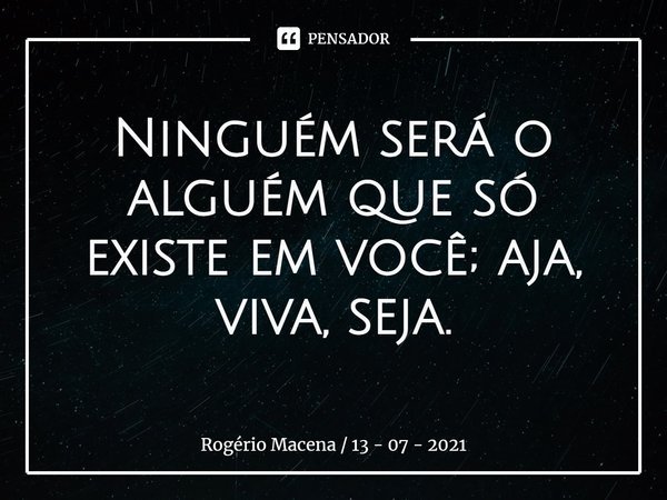 Ninguém será o alguém que só existe em você; aja, viva, seja.... Frase de Rogério Macena  13 - 07 - 2021.