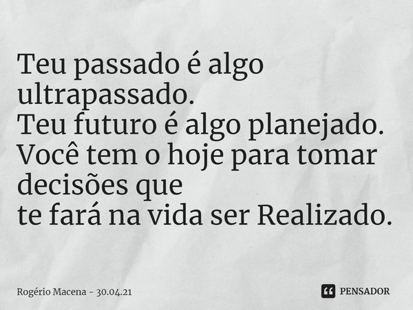 ⁠⁠Teu passado é algo ultrapassado.
Teu futuro é algo planejado.
Você tem o hoje para tomar decisões que
te fará na vida ser Realizado.... Frase de Rogério Macena - 30.04.21.