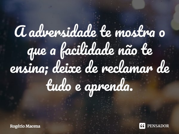 ⁠A adversidade te mostra o que a facilidade não te ensina; deixe de reclamar de tudo e aprenda.... Frase de Rogério Macena.