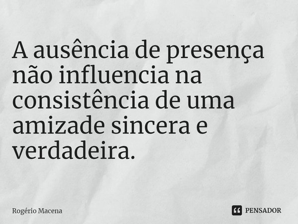 ⁠A ausência de presença não influencia na consistência de uma amizade sincera e verdadeira.... Frase de Rogério Macena.