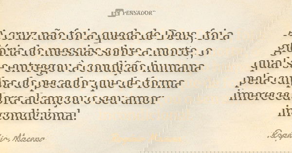 A cruz não foi a queda de Deus, foi a glória do messias sobre a morte, o qual se entregou à condição humana pela culpa do pecador que de forma imerecedora alcan... Frase de Rogério Macena.