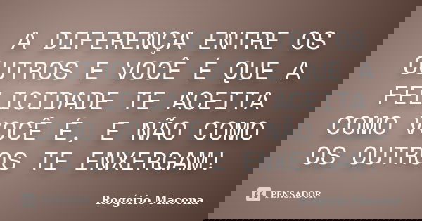 A DIFERENÇA ENTRE OS OUTROS E VOCÊ É QUE A FELICIDADE TE ACEITA COMO VOCÊ É, E NÃO COMO OS OUTROS TE ENXERGAM!... Frase de Rogério Macena.