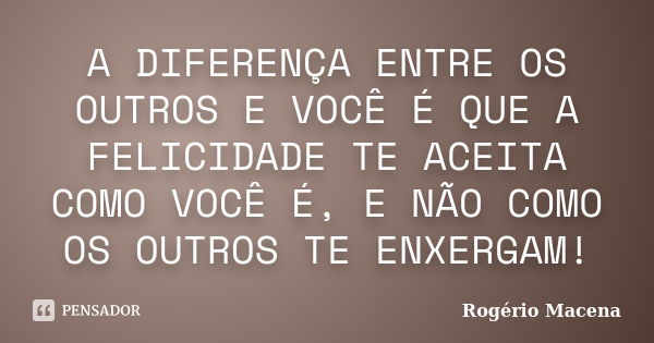 A DIFERENÇA ENTRE OS OUTROS E VOCÊ É QUE A FELICIDADE TE ACEITA COMO VOCÊ É, E NÃO COMO OS OUTROS TE ENXERGAM!... Frase de Rogério Macena.