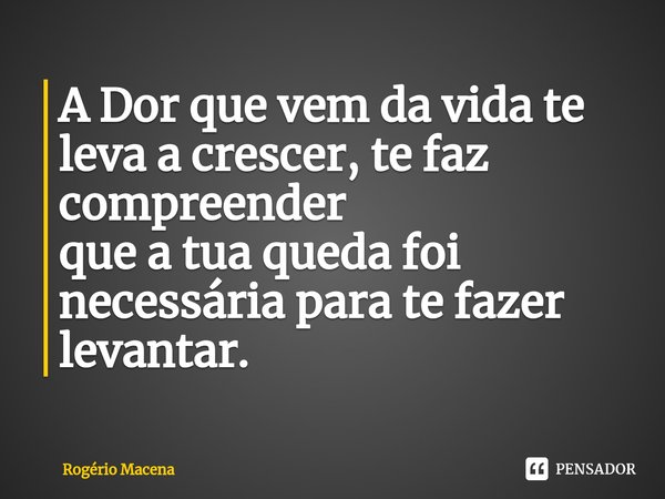 ⁠⁠A Dor que vem da vida te leva a crescer, te faz compreender
que a tua queda foi necessária para te fazer levantar.... Frase de Rogério Macena.